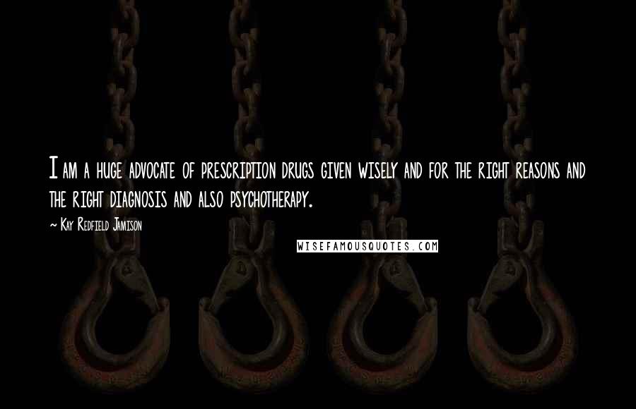 Kay Redfield Jamison Quotes: I am a huge advocate of prescription drugs given wisely and for the right reasons and the right diagnosis and also psychotherapy.