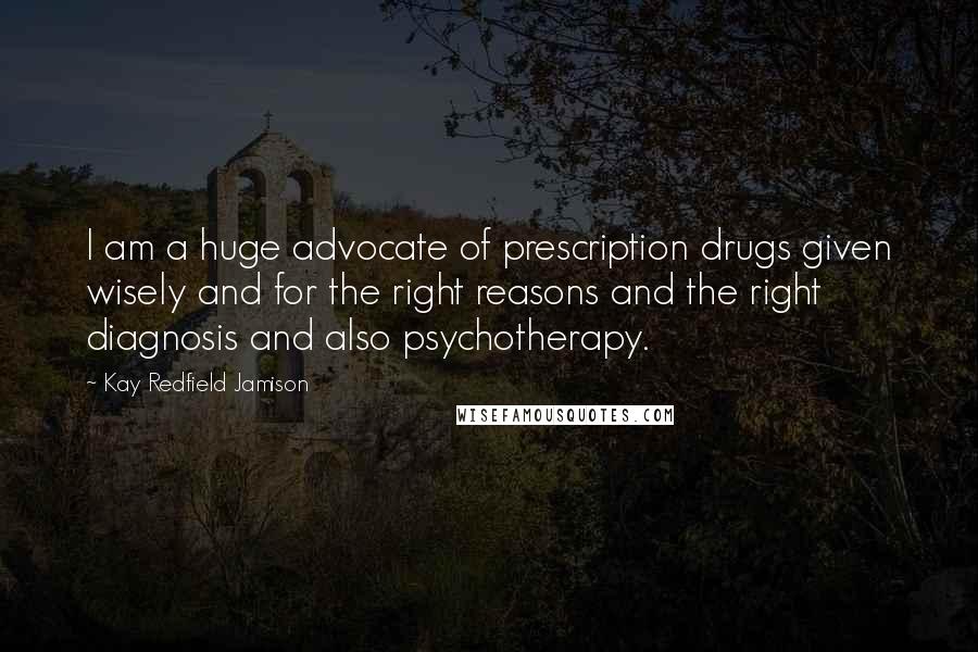 Kay Redfield Jamison Quotes: I am a huge advocate of prescription drugs given wisely and for the right reasons and the right diagnosis and also psychotherapy.