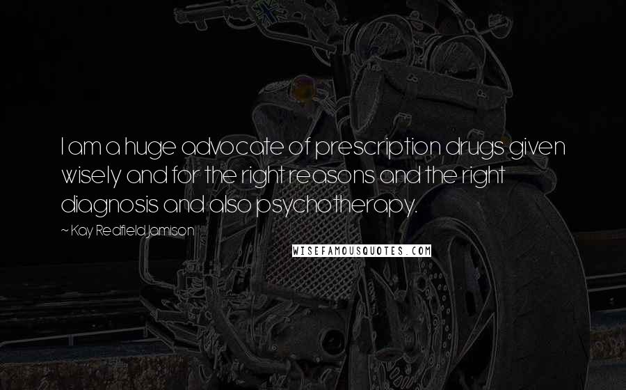 Kay Redfield Jamison Quotes: I am a huge advocate of prescription drugs given wisely and for the right reasons and the right diagnosis and also psychotherapy.