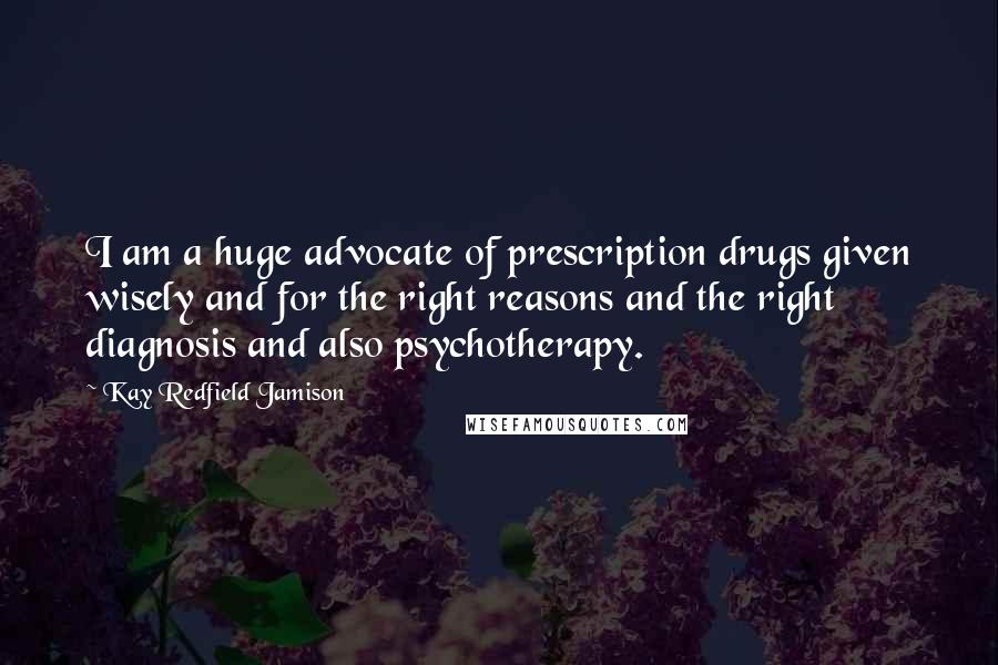 Kay Redfield Jamison Quotes: I am a huge advocate of prescription drugs given wisely and for the right reasons and the right diagnosis and also psychotherapy.