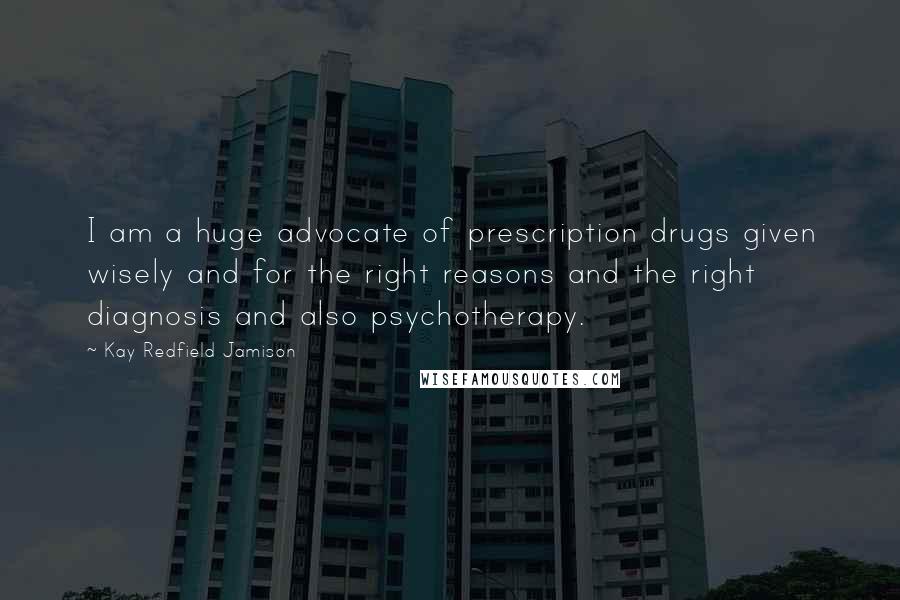 Kay Redfield Jamison Quotes: I am a huge advocate of prescription drugs given wisely and for the right reasons and the right diagnosis and also psychotherapy.