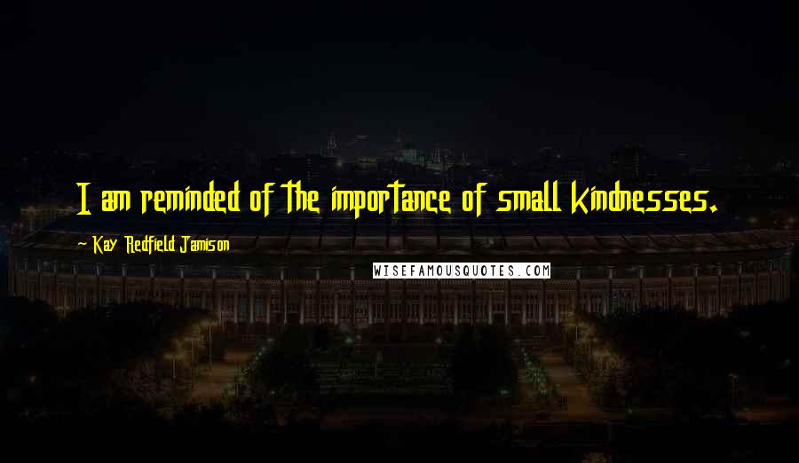 Kay Redfield Jamison Quotes: I am reminded of the importance of small kindnesses.