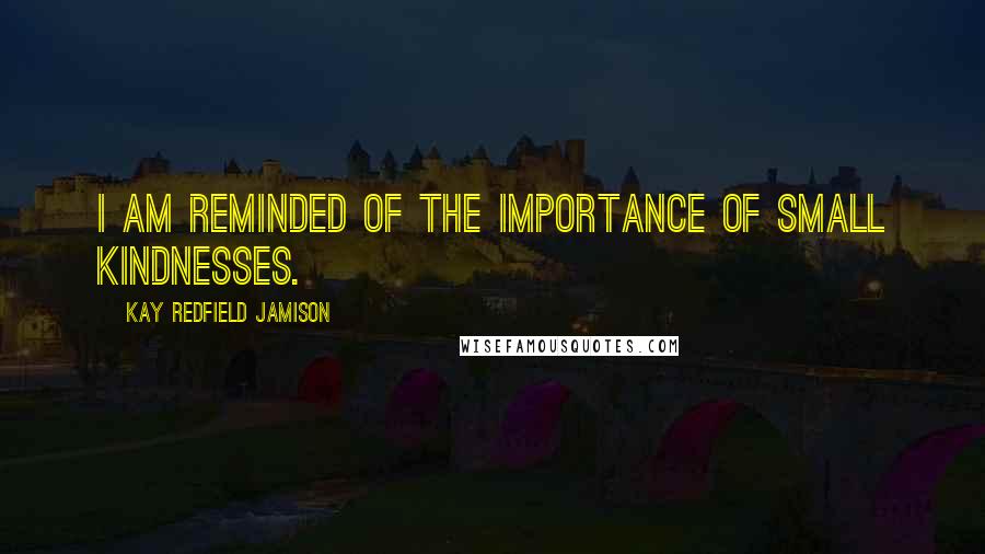 Kay Redfield Jamison Quotes: I am reminded of the importance of small kindnesses.