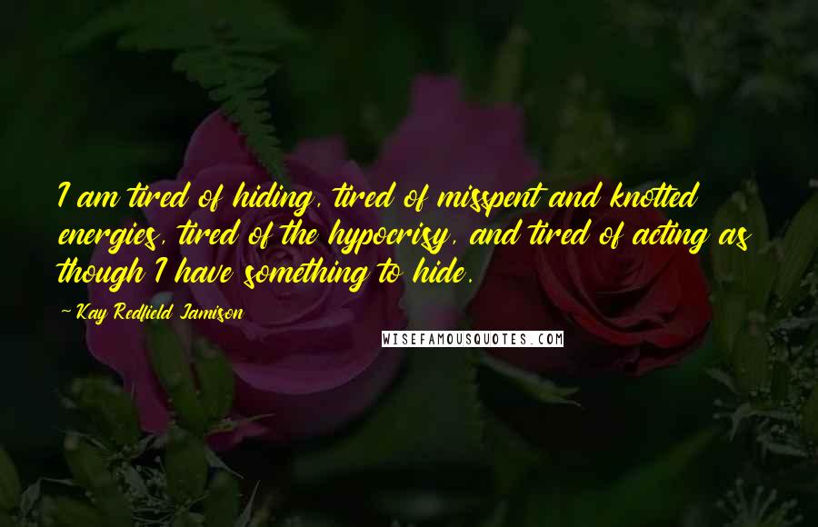 Kay Redfield Jamison Quotes: I am tired of hiding, tired of misspent and knotted energies, tired of the hypocrisy, and tired of acting as though I have something to hide.