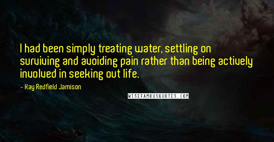 Kay Redfield Jamison Quotes: I had been simply treating water, settling on surviving and avoiding pain rather than being actively involved in seeking out life.