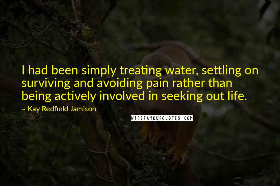 Kay Redfield Jamison Quotes: I had been simply treating water, settling on surviving and avoiding pain rather than being actively involved in seeking out life.