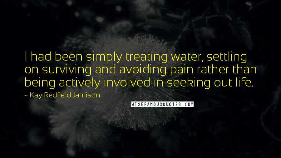 Kay Redfield Jamison Quotes: I had been simply treating water, settling on surviving and avoiding pain rather than being actively involved in seeking out life.