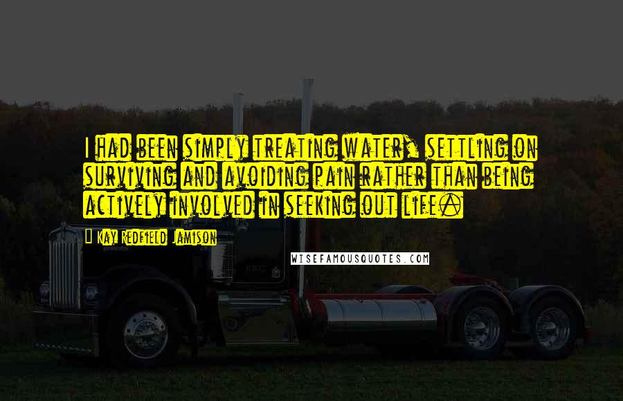 Kay Redfield Jamison Quotes: I had been simply treating water, settling on surviving and avoiding pain rather than being actively involved in seeking out life.