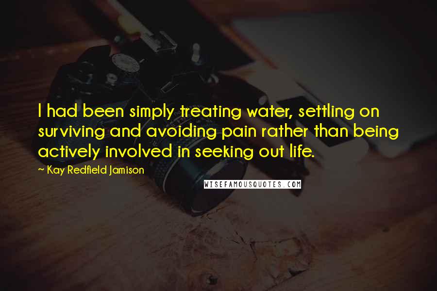 Kay Redfield Jamison Quotes: I had been simply treating water, settling on surviving and avoiding pain rather than being actively involved in seeking out life.