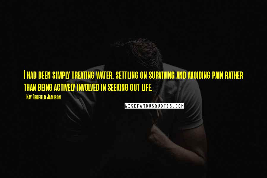 Kay Redfield Jamison Quotes: I had been simply treating water, settling on surviving and avoiding pain rather than being actively involved in seeking out life.
