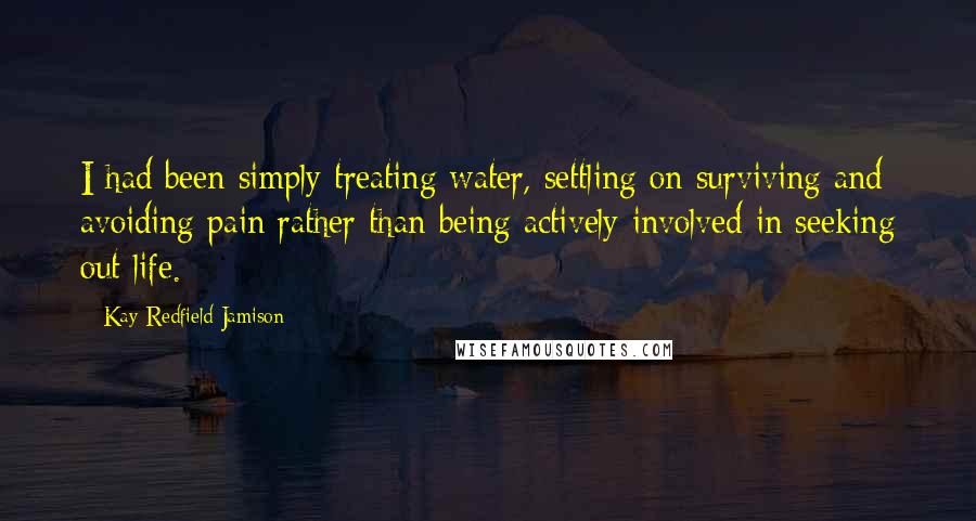 Kay Redfield Jamison Quotes: I had been simply treating water, settling on surviving and avoiding pain rather than being actively involved in seeking out life.
