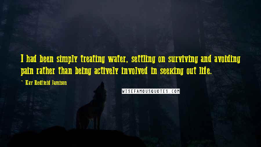 Kay Redfield Jamison Quotes: I had been simply treating water, settling on surviving and avoiding pain rather than being actively involved in seeking out life.