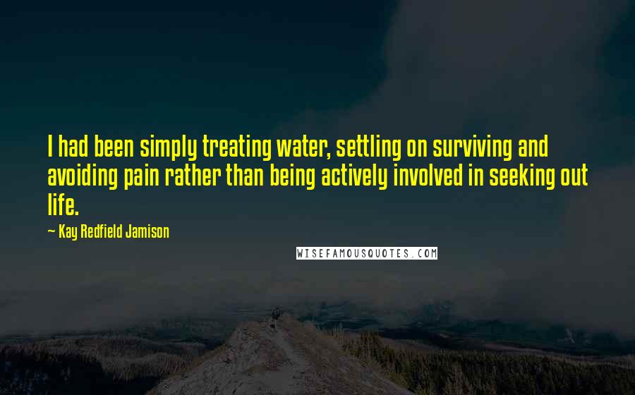 Kay Redfield Jamison Quotes: I had been simply treating water, settling on surviving and avoiding pain rather than being actively involved in seeking out life.