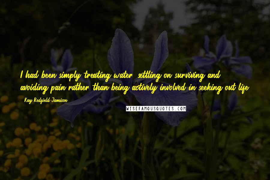 Kay Redfield Jamison Quotes: I had been simply treating water, settling on surviving and avoiding pain rather than being actively involved in seeking out life.