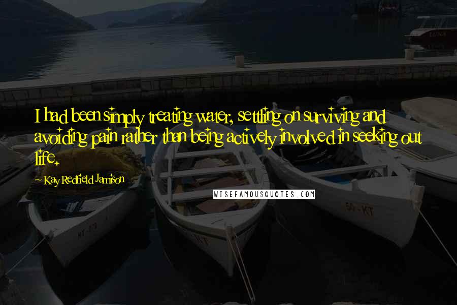 Kay Redfield Jamison Quotes: I had been simply treating water, settling on surviving and avoiding pain rather than being actively involved in seeking out life.