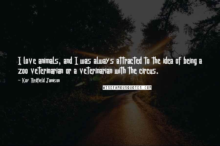 Kay Redfield Jamison Quotes: I love animals, and I was always attracted to the idea of being a zoo veterinarian or a veterinarian with the circus.