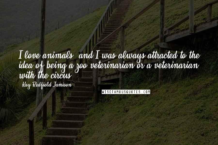 Kay Redfield Jamison Quotes: I love animals, and I was always attracted to the idea of being a zoo veterinarian or a veterinarian with the circus.