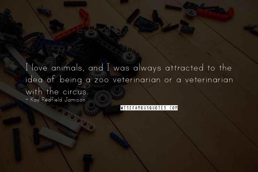Kay Redfield Jamison Quotes: I love animals, and I was always attracted to the idea of being a zoo veterinarian or a veterinarian with the circus.