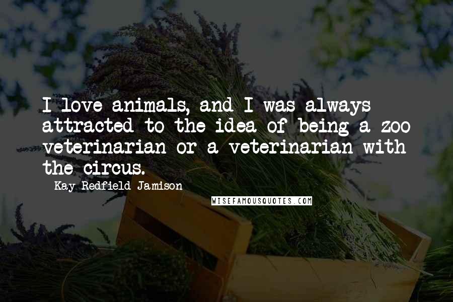 Kay Redfield Jamison Quotes: I love animals, and I was always attracted to the idea of being a zoo veterinarian or a veterinarian with the circus.