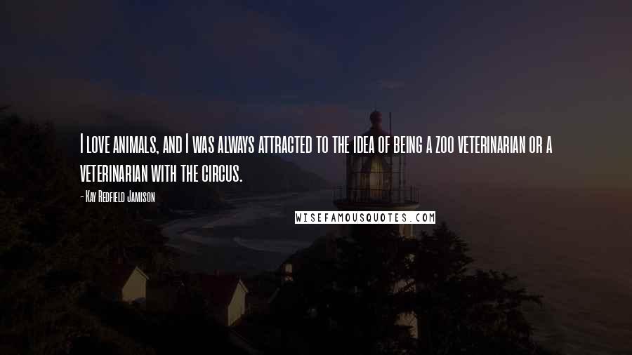 Kay Redfield Jamison Quotes: I love animals, and I was always attracted to the idea of being a zoo veterinarian or a veterinarian with the circus.