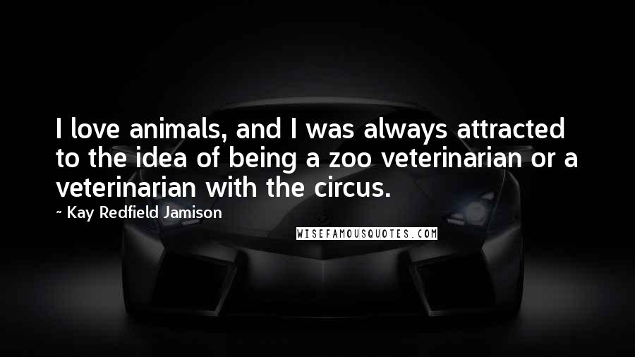 Kay Redfield Jamison Quotes: I love animals, and I was always attracted to the idea of being a zoo veterinarian or a veterinarian with the circus.