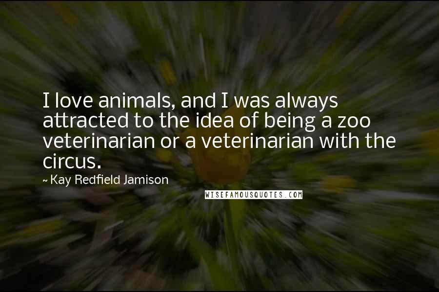 Kay Redfield Jamison Quotes: I love animals, and I was always attracted to the idea of being a zoo veterinarian or a veterinarian with the circus.