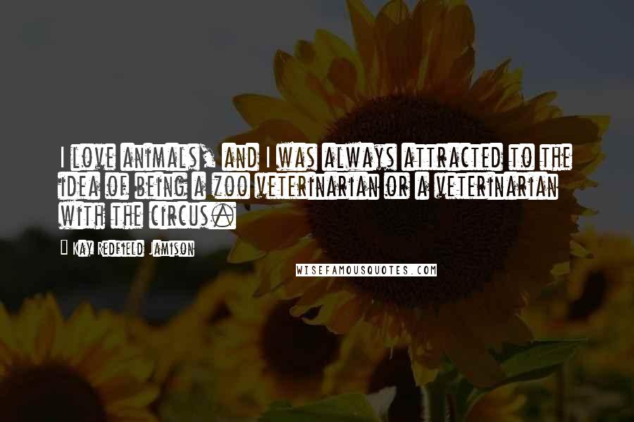 Kay Redfield Jamison Quotes: I love animals, and I was always attracted to the idea of being a zoo veterinarian or a veterinarian with the circus.