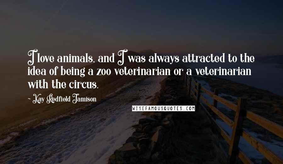 Kay Redfield Jamison Quotes: I love animals, and I was always attracted to the idea of being a zoo veterinarian or a veterinarian with the circus.