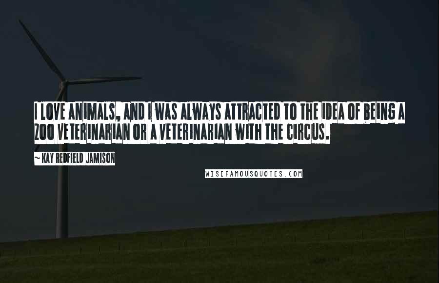 Kay Redfield Jamison Quotes: I love animals, and I was always attracted to the idea of being a zoo veterinarian or a veterinarian with the circus.