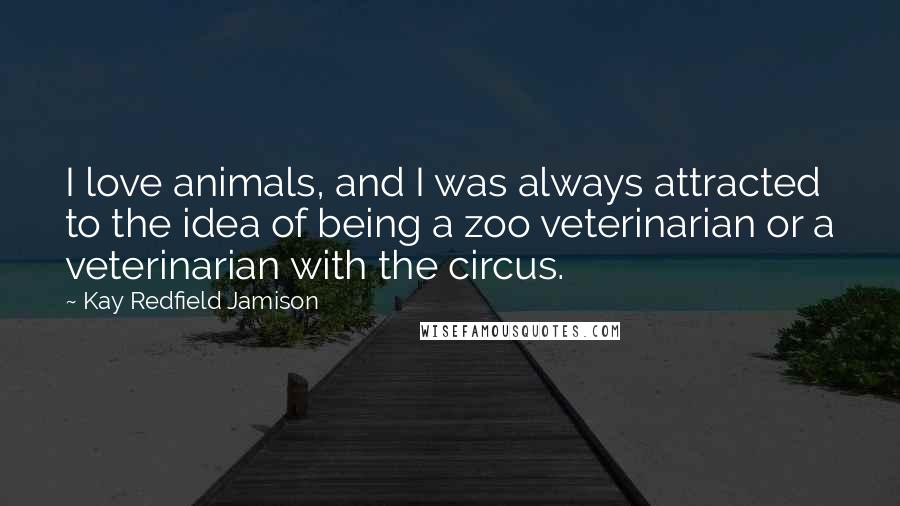 Kay Redfield Jamison Quotes: I love animals, and I was always attracted to the idea of being a zoo veterinarian or a veterinarian with the circus.