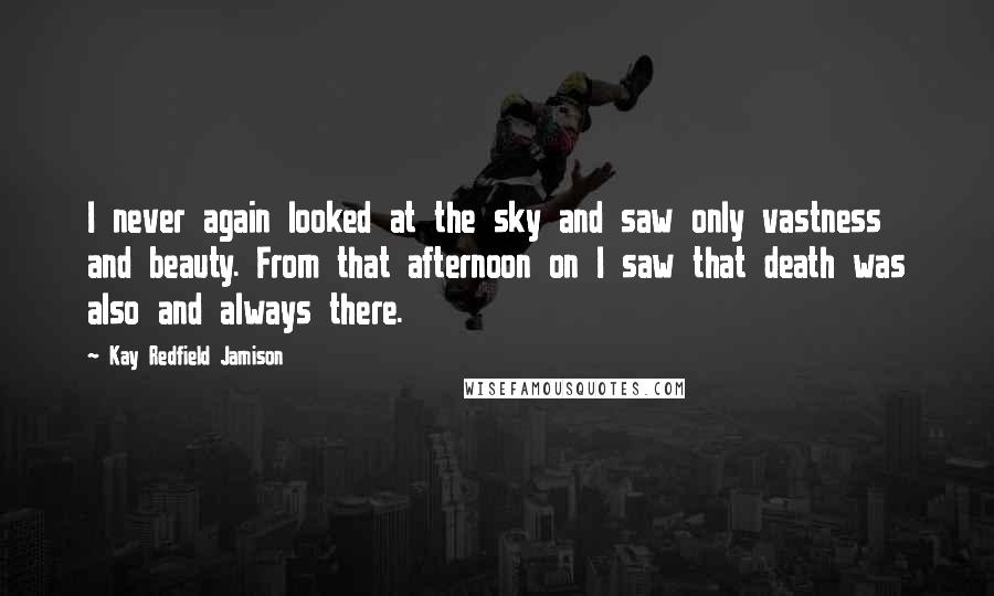 Kay Redfield Jamison Quotes: I never again looked at the sky and saw only vastness and beauty. From that afternoon on I saw that death was also and always there.