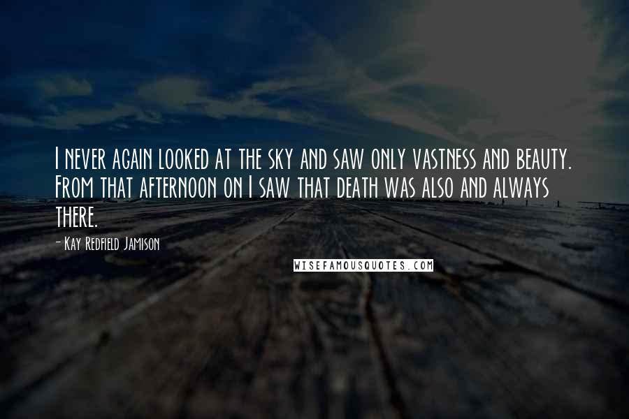 Kay Redfield Jamison Quotes: I never again looked at the sky and saw only vastness and beauty. From that afternoon on I saw that death was also and always there.