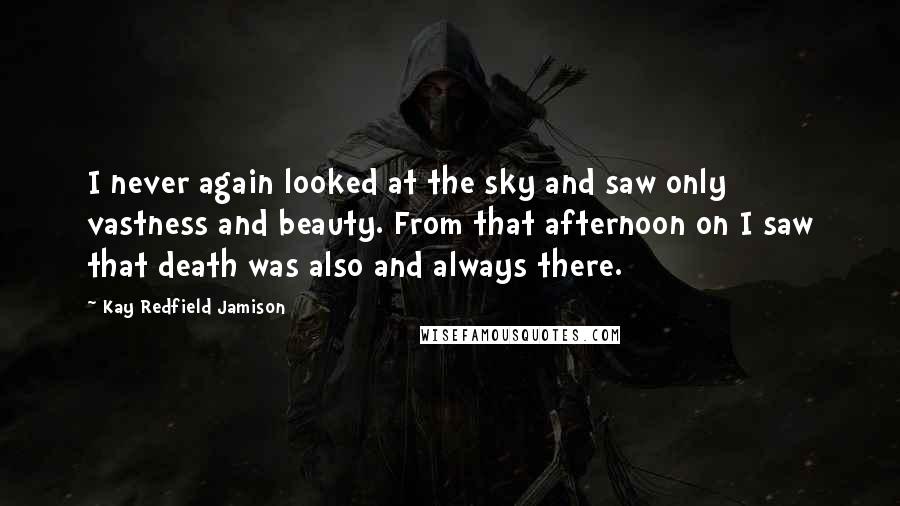 Kay Redfield Jamison Quotes: I never again looked at the sky and saw only vastness and beauty. From that afternoon on I saw that death was also and always there.