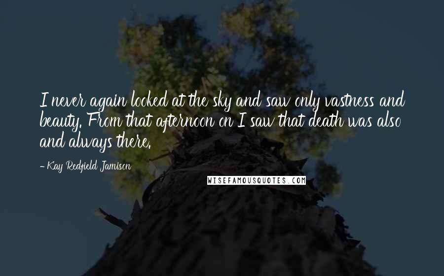 Kay Redfield Jamison Quotes: I never again looked at the sky and saw only vastness and beauty. From that afternoon on I saw that death was also and always there.