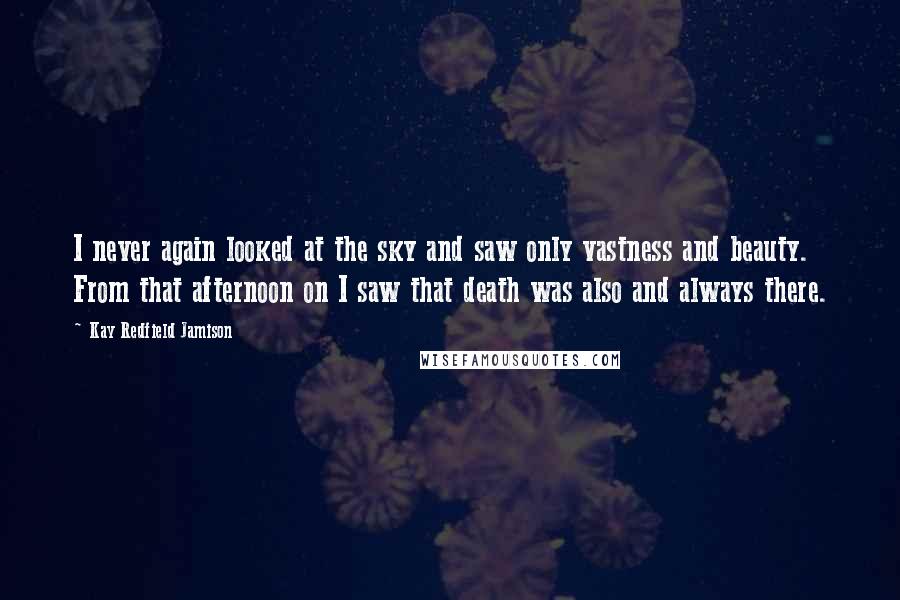 Kay Redfield Jamison Quotes: I never again looked at the sky and saw only vastness and beauty. From that afternoon on I saw that death was also and always there.