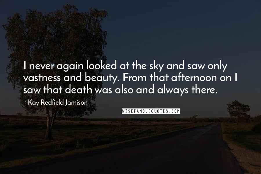 Kay Redfield Jamison Quotes: I never again looked at the sky and saw only vastness and beauty. From that afternoon on I saw that death was also and always there.