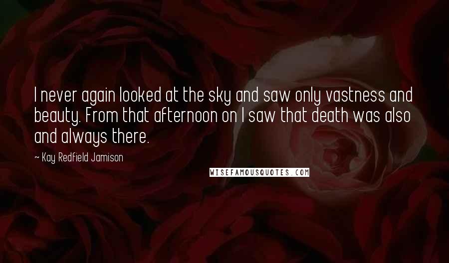 Kay Redfield Jamison Quotes: I never again looked at the sky and saw only vastness and beauty. From that afternoon on I saw that death was also and always there.