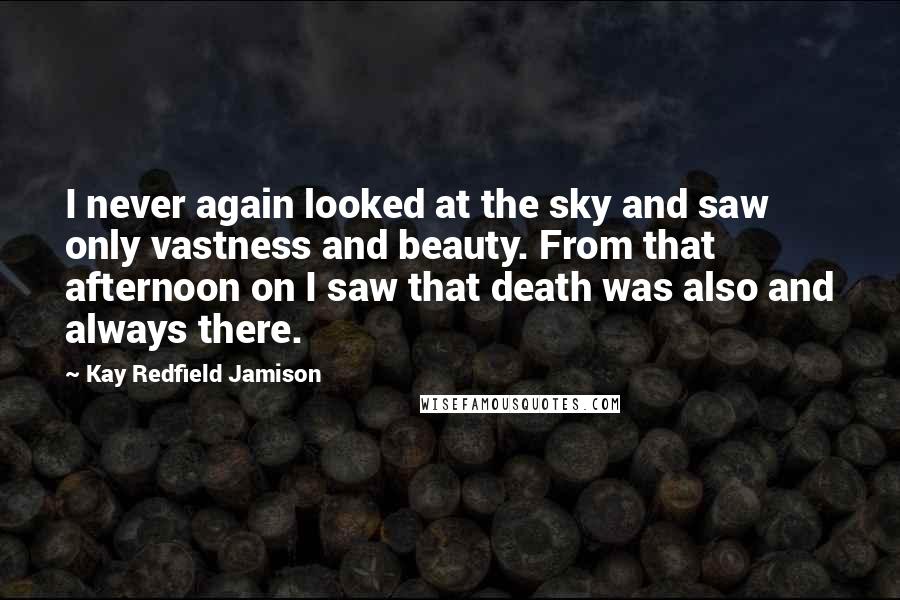 Kay Redfield Jamison Quotes: I never again looked at the sky and saw only vastness and beauty. From that afternoon on I saw that death was also and always there.