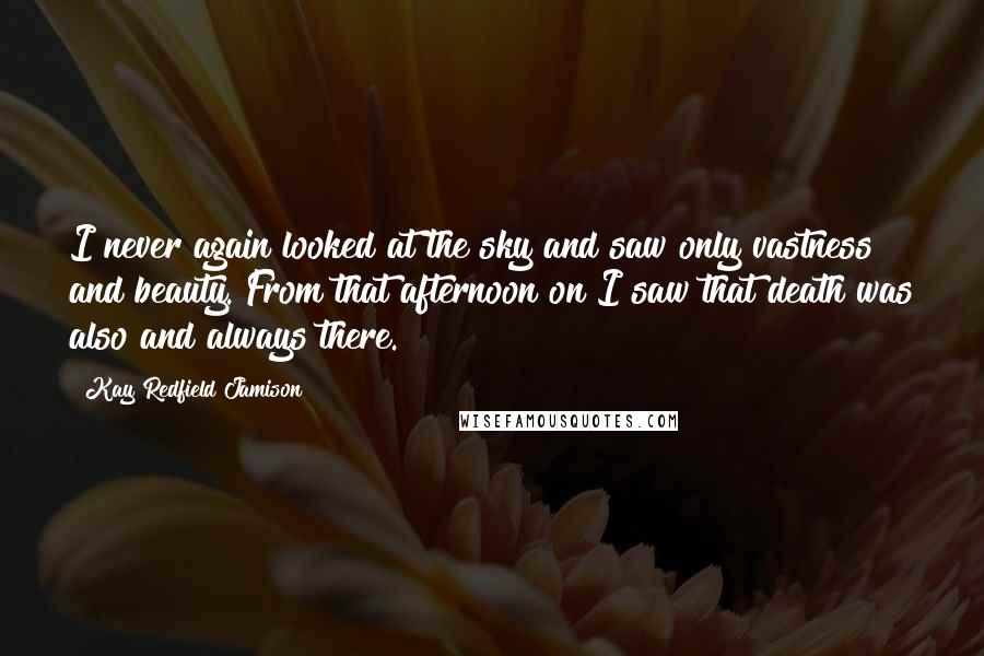 Kay Redfield Jamison Quotes: I never again looked at the sky and saw only vastness and beauty. From that afternoon on I saw that death was also and always there.