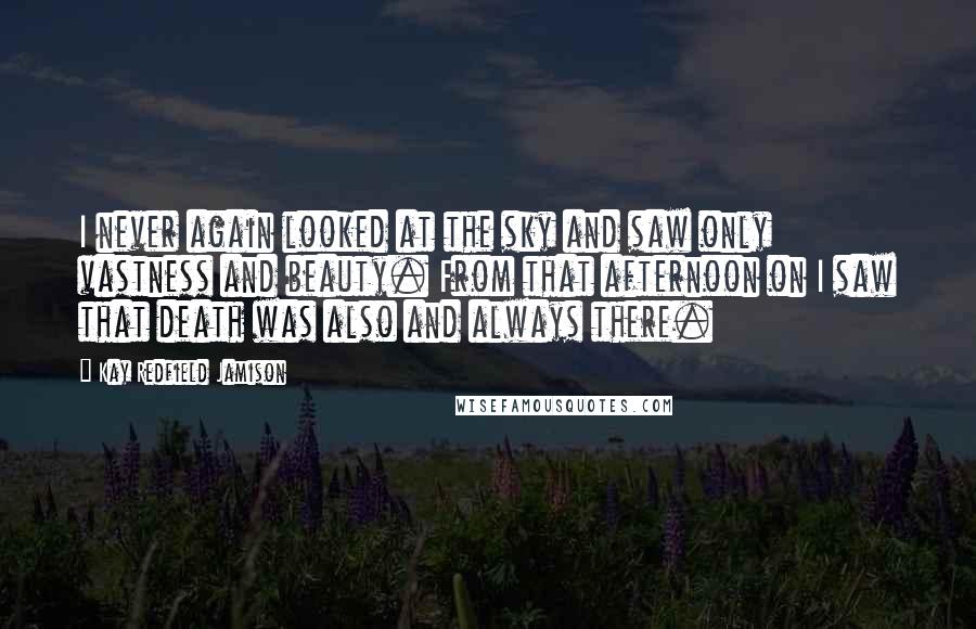 Kay Redfield Jamison Quotes: I never again looked at the sky and saw only vastness and beauty. From that afternoon on I saw that death was also and always there.