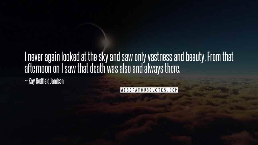 Kay Redfield Jamison Quotes: I never again looked at the sky and saw only vastness and beauty. From that afternoon on I saw that death was also and always there.