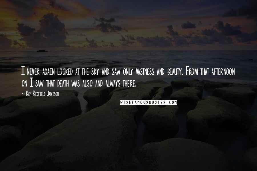 Kay Redfield Jamison Quotes: I never again looked at the sky and saw only vastness and beauty. From that afternoon on I saw that death was also and always there.