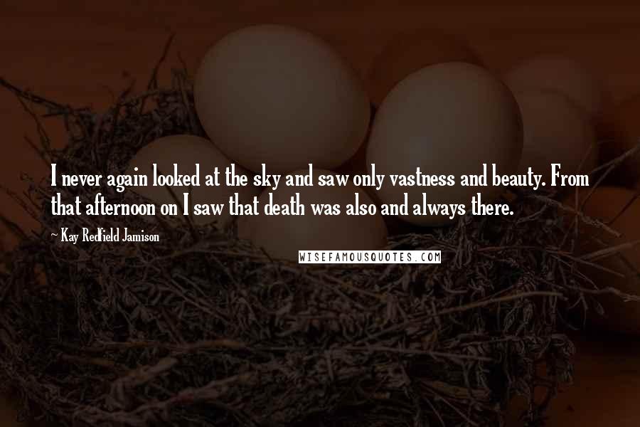 Kay Redfield Jamison Quotes: I never again looked at the sky and saw only vastness and beauty. From that afternoon on I saw that death was also and always there.