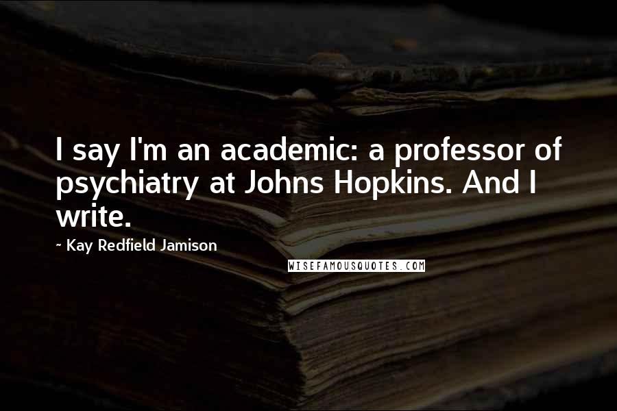 Kay Redfield Jamison Quotes: I say I'm an academic: a professor of psychiatry at Johns Hopkins. And I write.