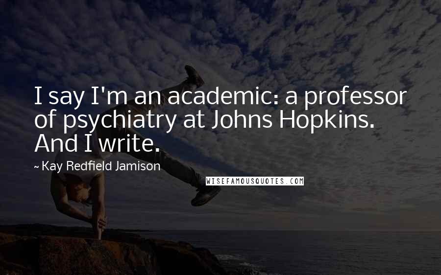 Kay Redfield Jamison Quotes: I say I'm an academic: a professor of psychiatry at Johns Hopkins. And I write.