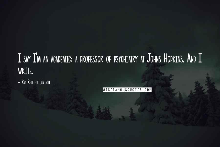 Kay Redfield Jamison Quotes: I say I'm an academic: a professor of psychiatry at Johns Hopkins. And I write.