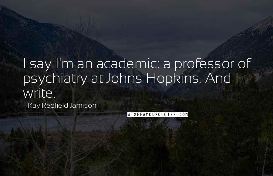 Kay Redfield Jamison Quotes: I say I'm an academic: a professor of psychiatry at Johns Hopkins. And I write.