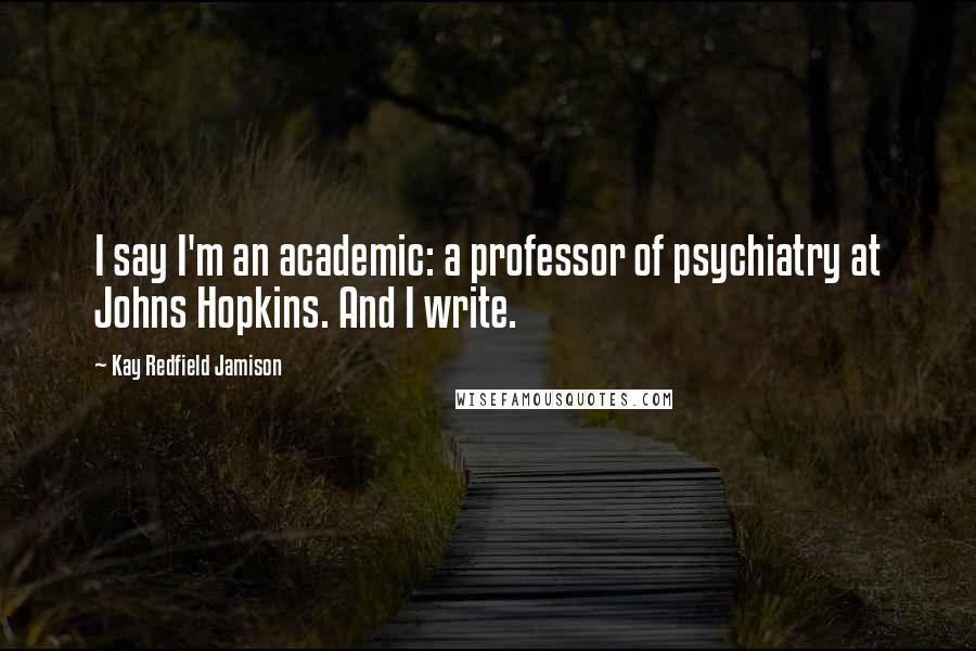 Kay Redfield Jamison Quotes: I say I'm an academic: a professor of psychiatry at Johns Hopkins. And I write.