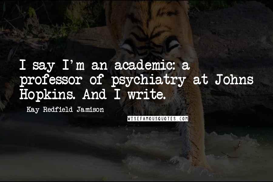 Kay Redfield Jamison Quotes: I say I'm an academic: a professor of psychiatry at Johns Hopkins. And I write.