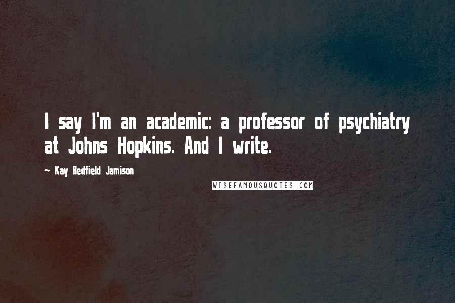 Kay Redfield Jamison Quotes: I say I'm an academic: a professor of psychiatry at Johns Hopkins. And I write.